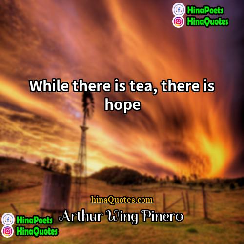 Arthur Wing Pinero Quotes | While there is tea, there is hope.

